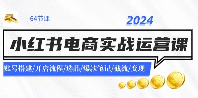 2024小红书电商实战运营课：账号搭建/开店流程/选品/爆款笔记/截流/变现-网创资源总站