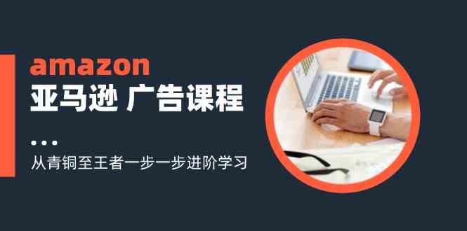 amazon亚马逊广告课程：从青铜至王者一步一步进阶学习（16节）-网创资源总站