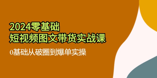 （11878期）2024零基础·短视频图文带货实战课：0基础从破圈到爆单实操（35节课）-网创资源总站