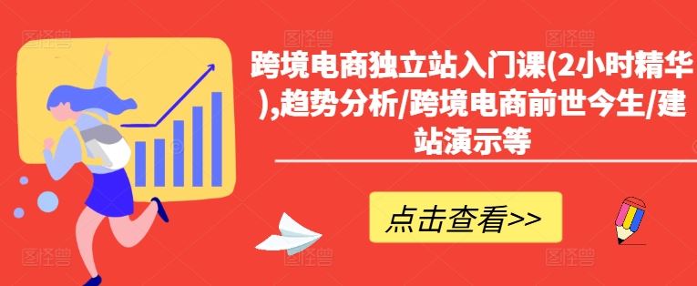 跨境电商独立站入门课(2小时精华),趋势分析/跨境电商前世今生/建站演示等-网创资源总站