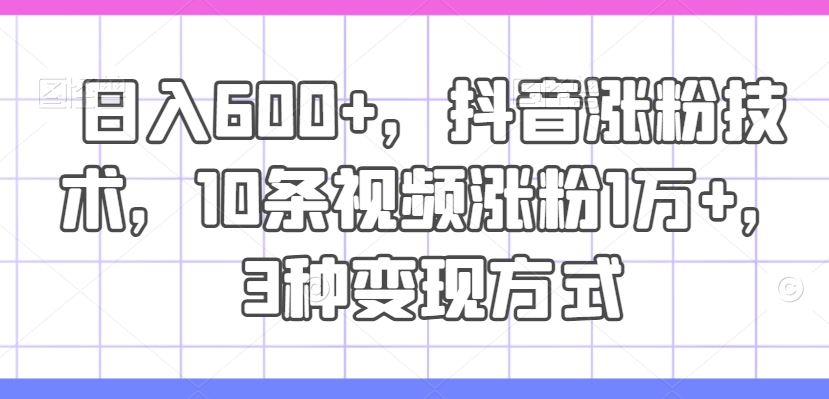 日入600+，抖音涨粉技术，10条视频涨粉1万+，3种变现方式【揭秘】-网创资源总站