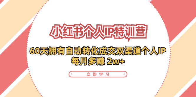 小红书个人IP陪跑营：两个月打造自动转化成交的多渠道个人IP，每月收入2w+（30节）-网创资源总站