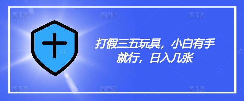 打假三五玩具，小白有手就行，日入几张【仅揭秘】-网创资源总站