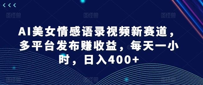 AI美女情感语录视频新赛道，多平台发布赚收益，每天一小时，日入400+【揭秘】-网创资源总站