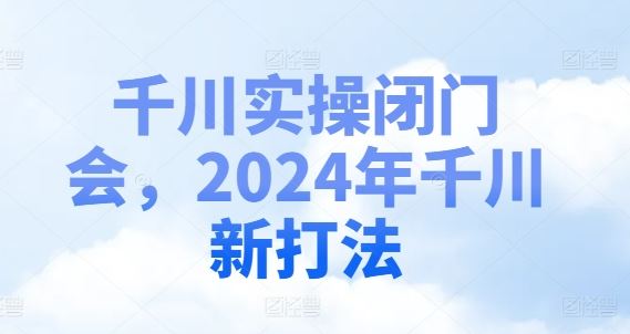 千川实操闭门会，2024年千川新打法-网创资源总站