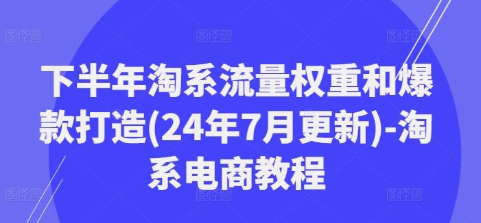 下半年淘系流量权重和爆款打造(24年7月更新)-淘系电商教程-网创资源总站