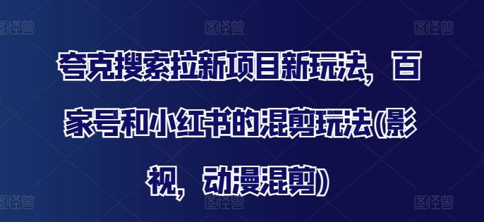 夸克搜索拉新项目新玩法，百家号和小红书的混剪玩法(影视，动漫混剪)-网创资源总站