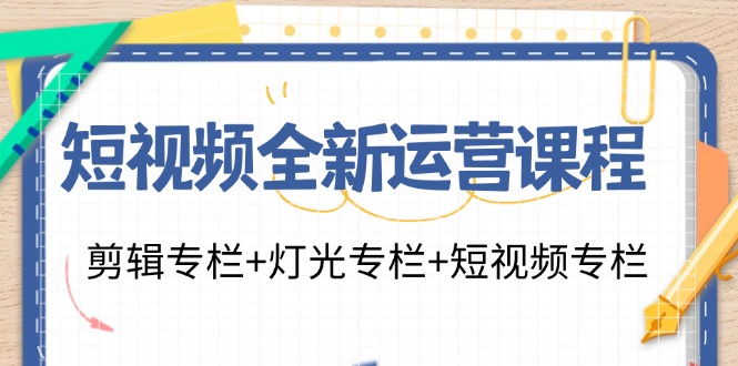 短视频全新运营课程：剪辑专栏+灯光专栏+短视频专栏（23节课）-网创资源总站