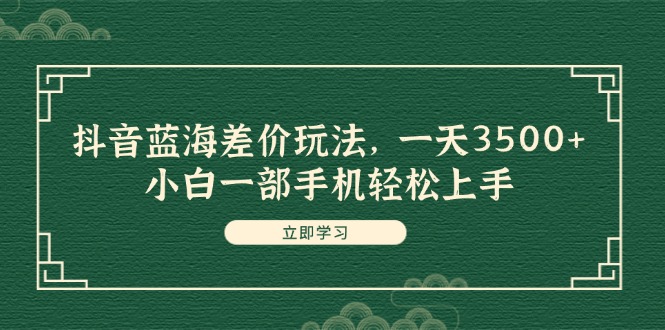 （11903期）抖音蓝海差价玩法，一天3500+，小白一部手机轻松上手-网创资源总站