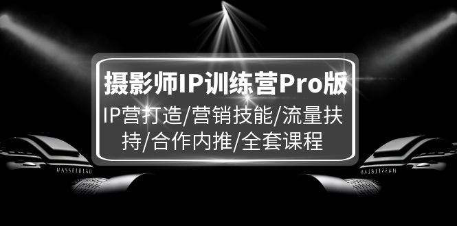 摄影师IP训练营Pro版，IP营打造/营销技能/流量扶持/合作内推/全套课程-网创资源总站