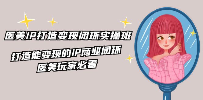 医美IP打造变现闭环实操班，打造能变现的IP商业闭环，医美玩家必看（22节）-网创资源总站