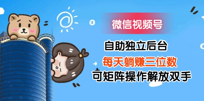 （11910期）微信视频号自助独立后台每天躺赚三位数可矩阵操作解放双手-网创资源总站