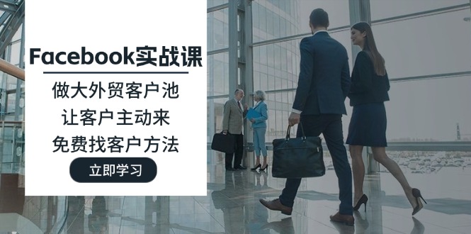 （11913期）Facebook实战课：做大外贸客户池，让客户主动来，免费找客户方法-网创资源总站