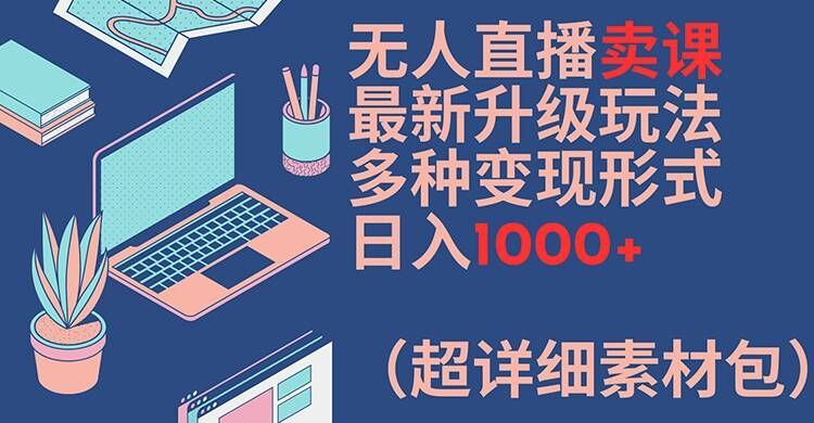 无人直播卖课最新升级玩法，多种变现形式，日入1000+(超详细素材包)【揭秘】-网创资源总站