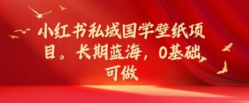 小红书私域国学壁纸项目，长期蓝海，0基础可做【揭秘】-网创资源总站