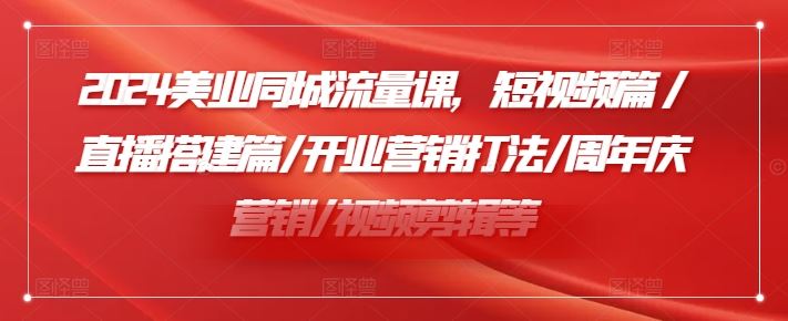 2024美业同城流量课，短视频篇 /直播搭建篇/开业营销打法/周年庆营销/视频剪辑等-网创资源总站