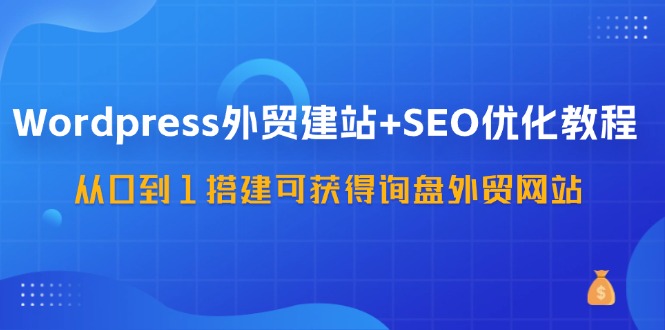 WordPress外贸建站+SEO优化教程，从0到1搭建可获得询盘外贸网站（57节课）-网创资源总站