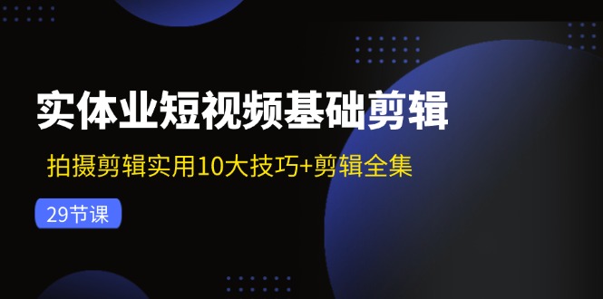 实体业短视频基础剪辑：拍摄剪辑实用10大技巧+剪辑全集（29节）-网创资源总站