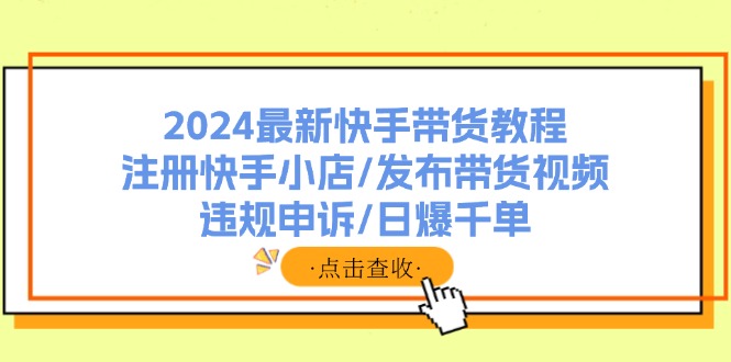 （11938期）2024最新快手带货教程：注册快手小店/发布带货视频/违规申诉/日爆千单-网创资源总站
