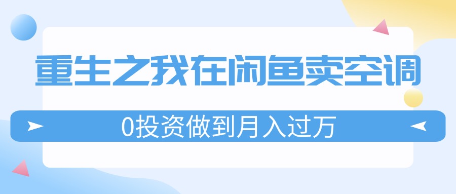 （11962期）重生之我在闲鱼卖空调，0投资做到月入过万，迎娶白富美，走上人生巅峰-网创资源总站