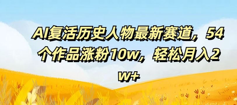 AI复活历史人物最新赛道，54个作品涨粉10w，轻松月入2w+【揭秘】-网创资源总站