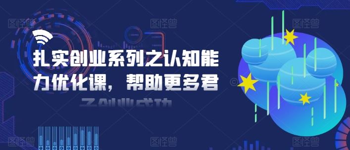 扎实创业系列之认知能力优化课，帮助更多君子创业成功-网创资源总站