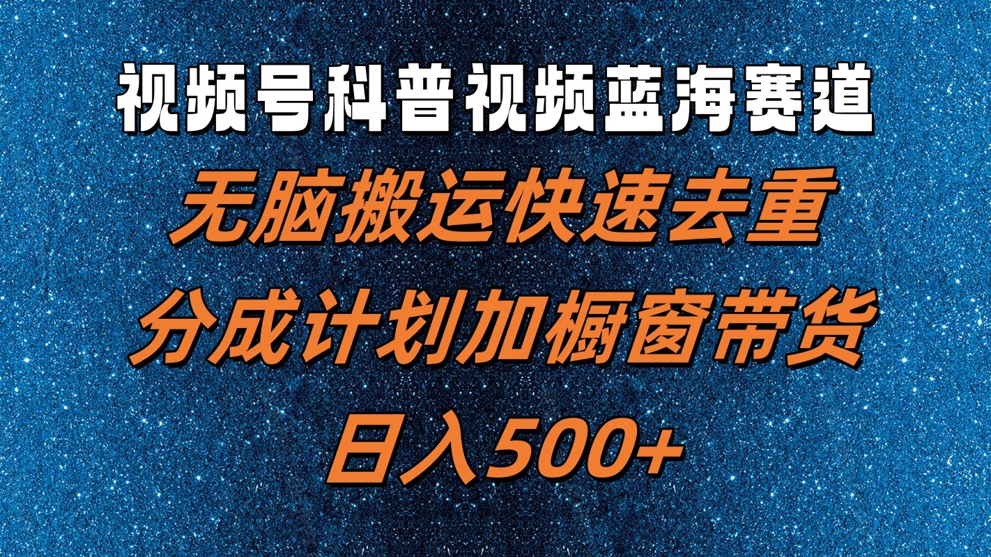 视频号科普视频蓝海赛道，无脑搬运快速去重，分成计划加橱窗带货，日入500+-网创资源总站