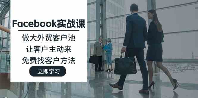 Facebook实战课：做大外贸客户池，让客户主动来，免费找客户方法-网创资源总站