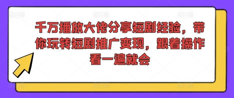 千万播放大佬分享短剧经验，带你玩转短剧推广变现，跟着操作看一遍就会-网创资源总站