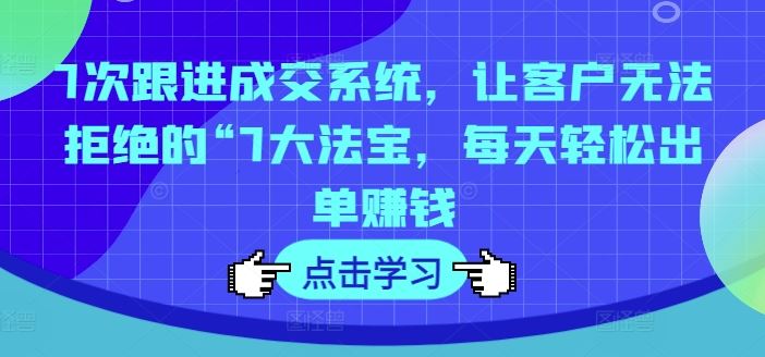 7次跟进成交系统，让客户无法拒绝的“7大法宝，每天轻松出单赚钱-网创资源总站