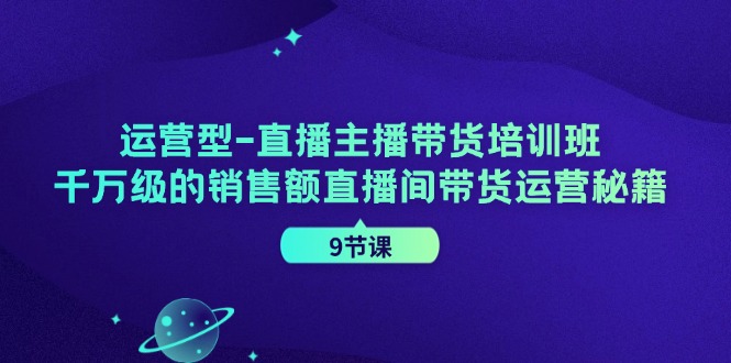 （11974期）运营型-直播主播带货培训班，千万级的销售额直播间带货运营秘籍（9节课）-网创资源总站