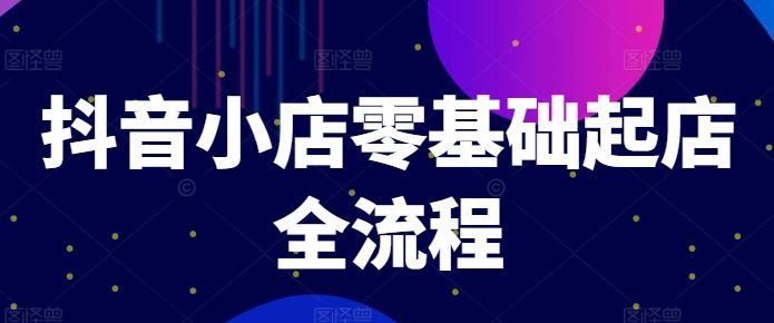 抖音小店零基础起店全流程，快速打造单品爆款技巧、商品卡引流模式与推流算法等-网创资源总站