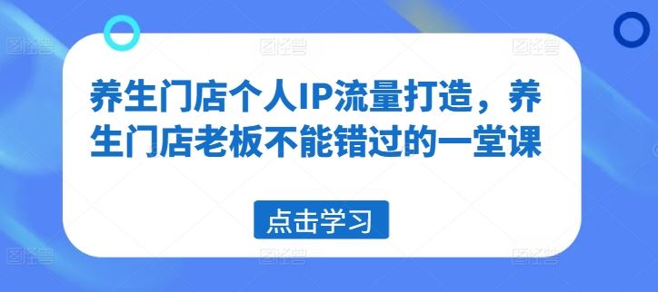 养生门店个人IP流量打造，养生门店老板不能错过的一堂课-网创资源总站