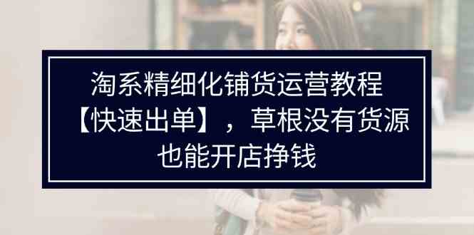 淘系精细化铺货运营教程，普通人没有货源也能快速开店出单挣钱（538节）-网创资源总站