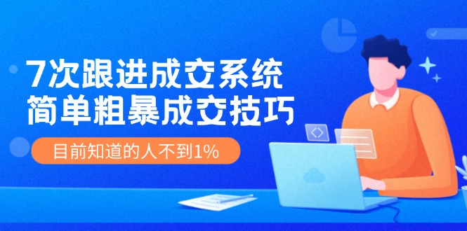 《7次跟进成交系统》简单粗暴的成交技巧，目前不到1%的人知道！-网创资源总站