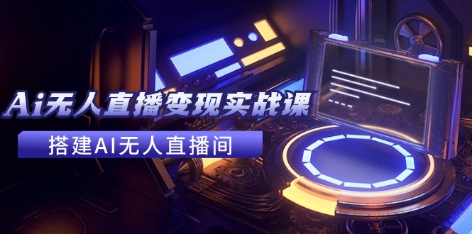 2024全套Ai无人直播变现实战课，搭建AI无人直播间，利用AI赚钱 (24节课)-网创资源总站