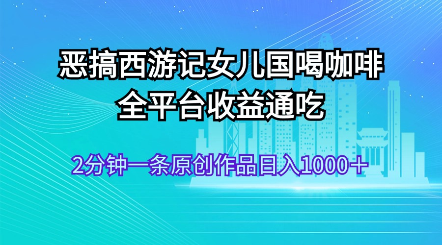 （11985期）恶搞西游记女儿国喝咖啡 全平台收益通吃 2分钟一条原创作品日入1000＋-网创资源总站