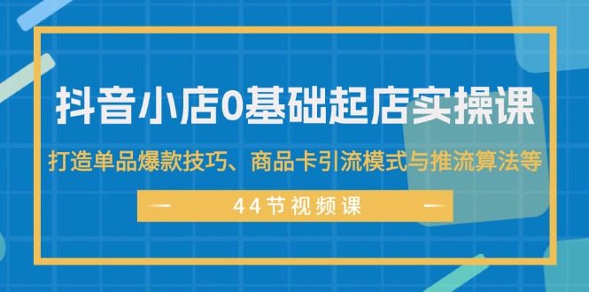 （11977期）抖音小店0基础起店实操课，打造单品爆款技巧、商品卡引流模式与推流算法等-网创资源总站