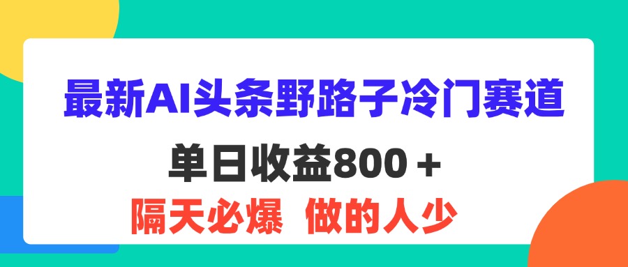 （11983期）最新AI头条野路子冷门赛道，单日800＋ 隔天必爆，适合小白-网创资源总站