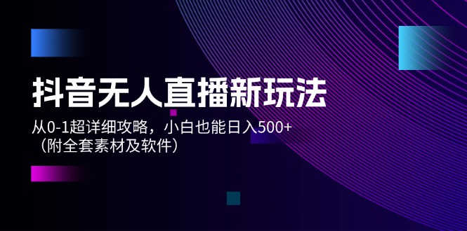 （12000期）抖音无人直播新玩法，从0-1超详细攻略，小白也能日入500+（附全套素材…-网创资源总站