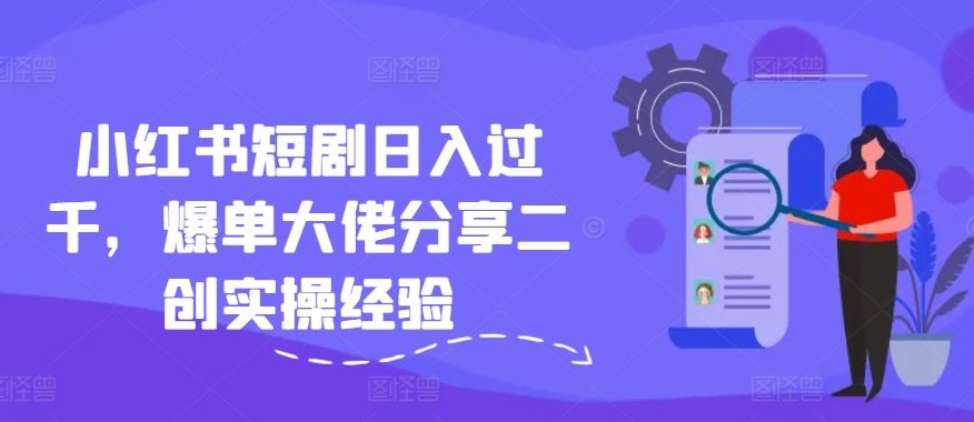 小红书短剧日入过千，爆单大佬分享二创实操经验-网创资源总站