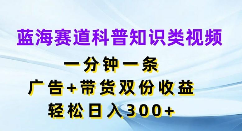 蓝海赛道科普知识类视频，一分钟一条，广告+带货双份收益，轻松日入300+【揭秘】-网创资源总站