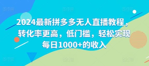 2024最新拼多多无人直播教程，转化率更高，低门槛，轻松实现每日1000+的收入-网创资源总站