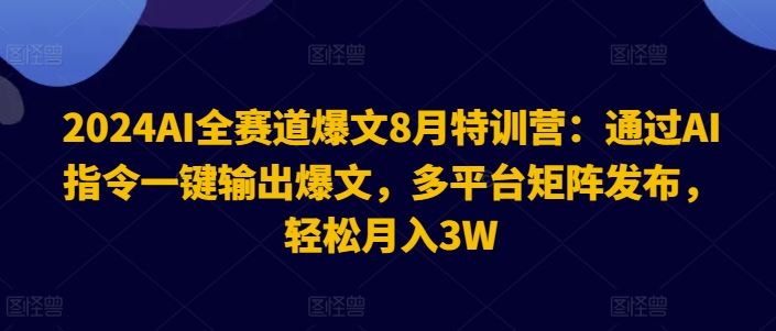 2024AI全赛道爆文8月特训营：通过AI指令一键输出爆文，多平台矩阵发布，轻松月入3W【揭秘】-网创资源总站