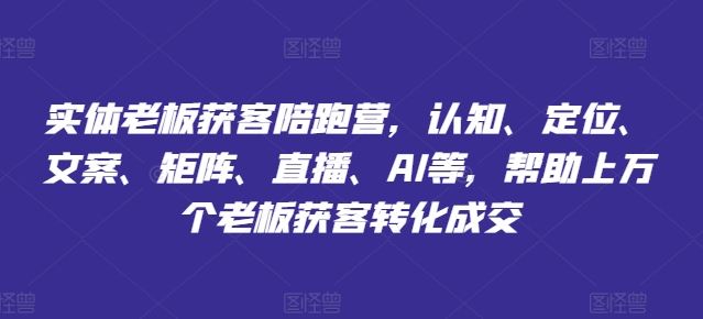 实体老板获客陪跑营，认知、定位、文案、矩阵、直播、AI等，帮助上万个老板获客转化成交-网创资源总站