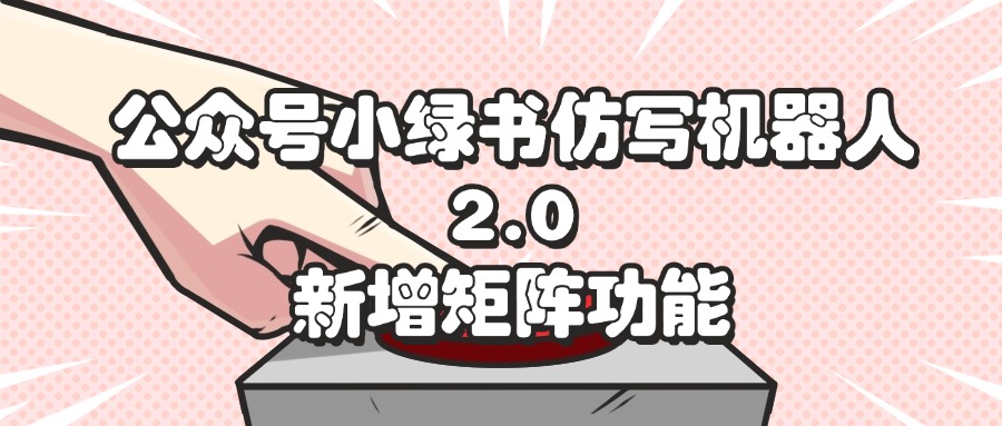 （12002期）公众号小绿书仿写机器人2.0，新增矩阵功能-网创资源总站
