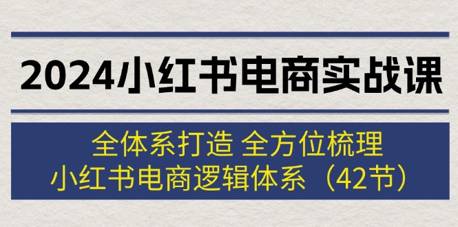 （12003期）2024小红书电商实战课：全体系打造 全方位梳理 小红书电商逻辑体系 (42节)-网创资源总站