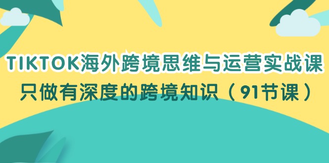 （12010期）TIKTOK海外跨境思维与运营实战课，只做有深度的跨境知识（91节课）-网创资源总站