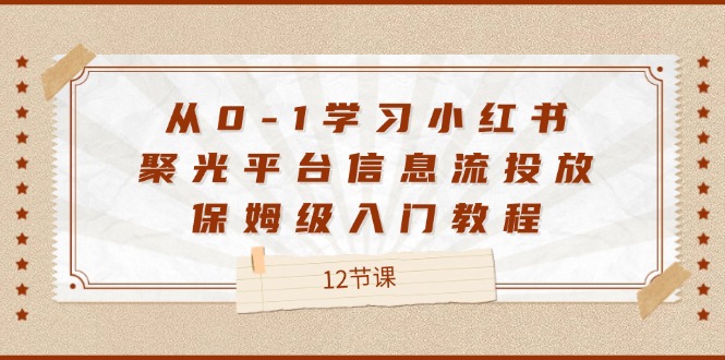 （12020期）从0-1学习小红书 聚光平台信息流投放，保姆级入门教程（12节课）-网创资源总站