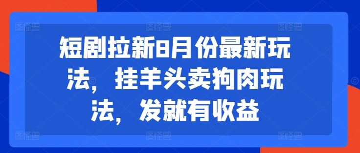 短剧拉新8月份最新玩法，挂羊头卖狗肉玩法，发就有收益-网创资源总站